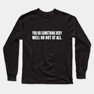 You do something very well or not at all Long Sleeve T-Shirt